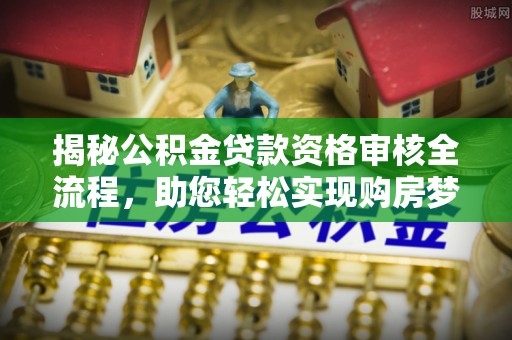 镇赉揭秘公积金贷款资格审核全流程，助您轻松实现购房梦想