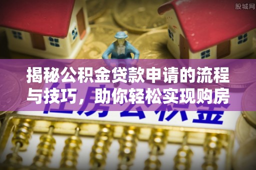 镇赉揭秘公积金贷款申请的流程与技巧，助你轻松实现购房梦想