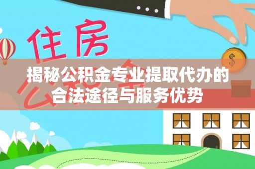 镇赉揭秘公积金专业提取代办的合法途径与服务优势