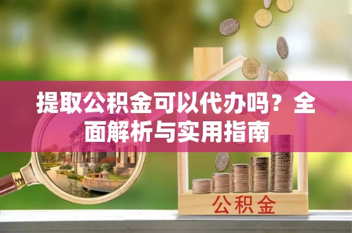 镇赉提取公积金可以代办吗？全面解析与实用指南