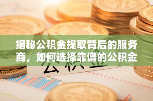 镇赉揭秘公积金提取背后的服务商，如何选择靠谱的公积金代办提取公司