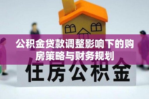 镇赉公积金贷款调整影响下的购房策略与财务规划