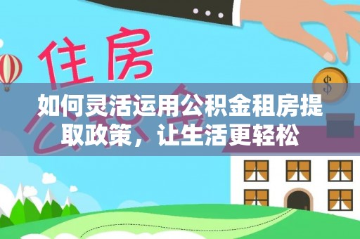 镇赉如何灵活运用公积金租房提取政策，让生活更轻松