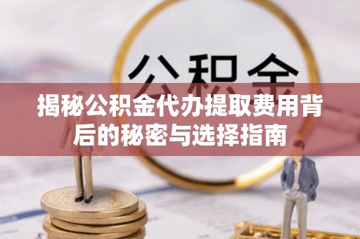 镇赉揭秘公积金代办提取费用背后的秘密与选择指南