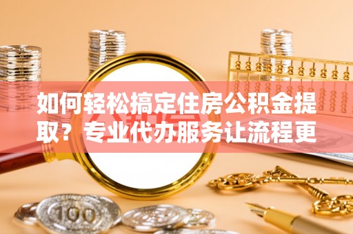 镇赉如何轻松搞定住房公积金提取？专业代办服务让流程更简单