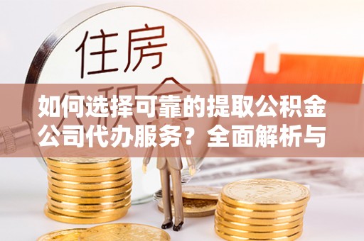 镇赉如何选择可靠的提取公积金公司代办服务？全面解析与实用指南