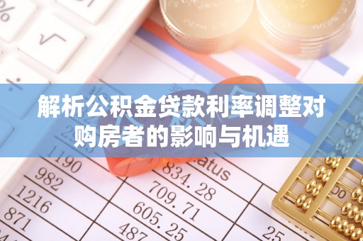 镇赉解析公积金贷款利率调整对购房者的影响与机遇