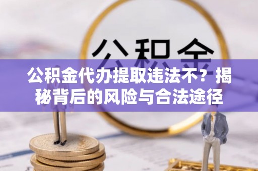 镇赉公积金代办提取违法不？揭秘背后的风险与合法途径