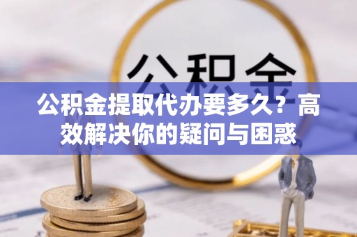 镇赉公积金提取代办要多久？高效解决你的疑问与困惑