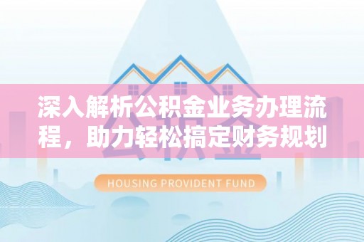 镇赉深入解析公积金业务办理流程，助力轻松搞定财务规划
