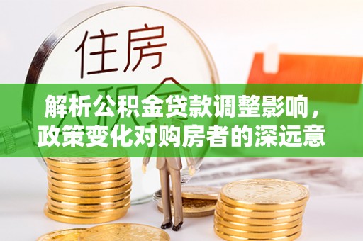 镇赉解析公积金贷款调整影响，政策变化对购房者的深远意义