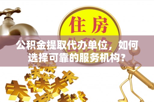 镇赉公积金提取代办单位，如何选择可靠的服务机构？