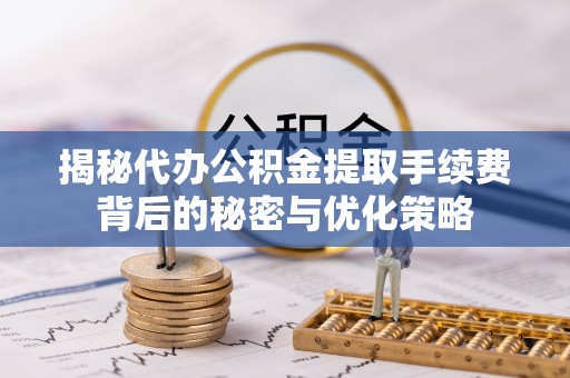 镇赉揭秘代办公积金提取手续费背后的秘密与优化策略