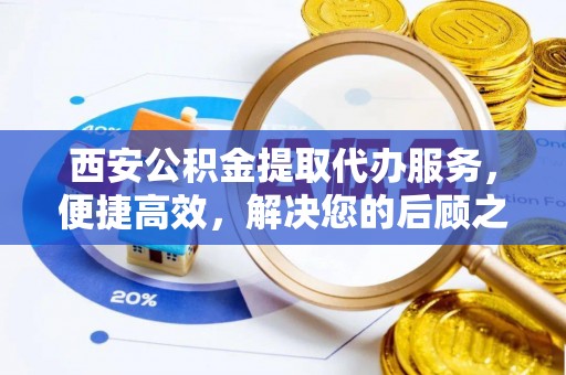 镇赉西安公积金提取代办服务，便捷高效，解决您的后顾之忧