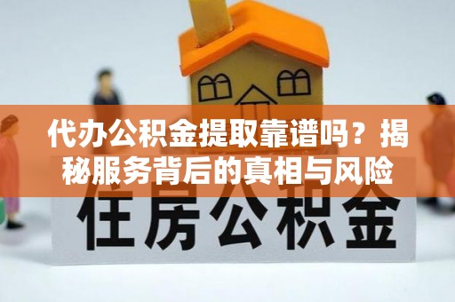 镇赉代办公积金提取靠谱吗？揭秘服务背后的真相与风险