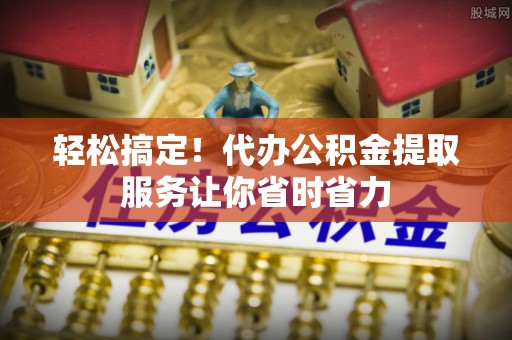 镇赉轻松搞定！代办公积金提取服务让你省时省力