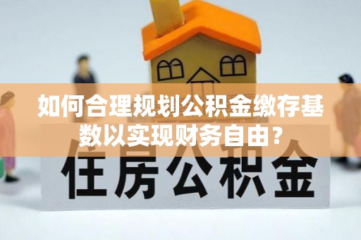 镇赉如何合理规划公积金缴存基数以实现财务自由？