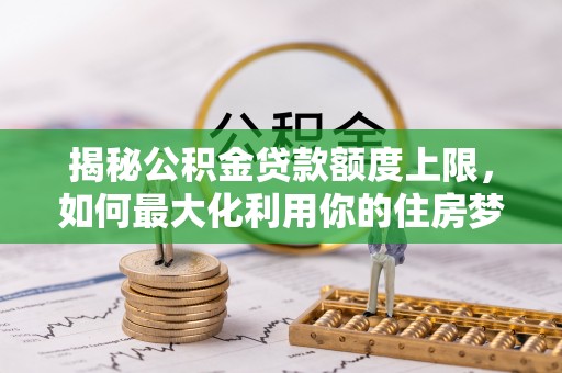 镇赉揭秘公积金贷款额度上限，如何最大化利用你的住房梦想资金？