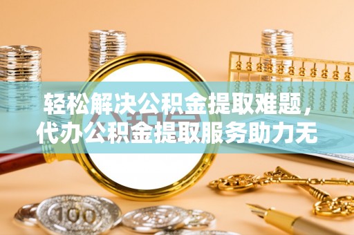 镇赉轻松解决公积金提取难题，代办公积金提取服务助力无忧生活