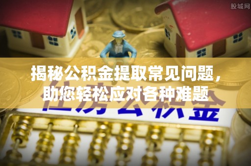 镇赉揭秘公积金提取常见问题，助您轻松应对各种难题