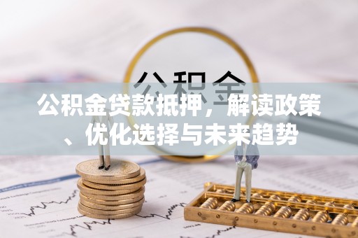 镇赉公积金贷款抵押，解读政策、优化选择与未来趋势