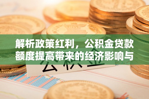 镇赉解析政策红利，公积金贷款额度提高带来的经济影响与生活改变
