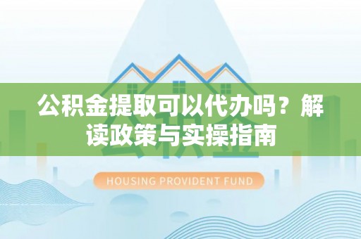 镇赉公积金提取可以代办吗？解读政策与实操指南