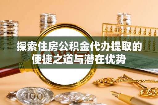 镇赉探索住房公积金代办提取的便捷之道与潜在优势