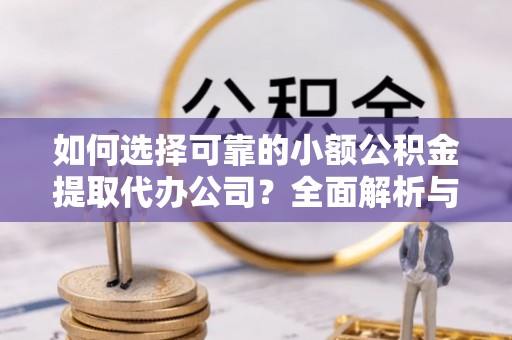 镇赉如何选择可靠的小额公积金提取代办公司？全面解析与实用指南