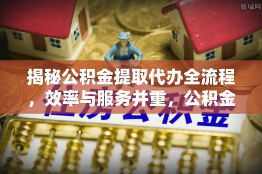 镇赉揭秘公积金提取代办全流程，效率与服务并重，公积金提取代办要多久不再是难题