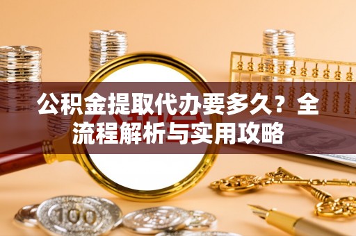 镇赉公积金提取代办要多久？全流程解析与实用攻略