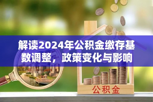镇赉解读2024年公积金缴存基数调整，政策变化与影响