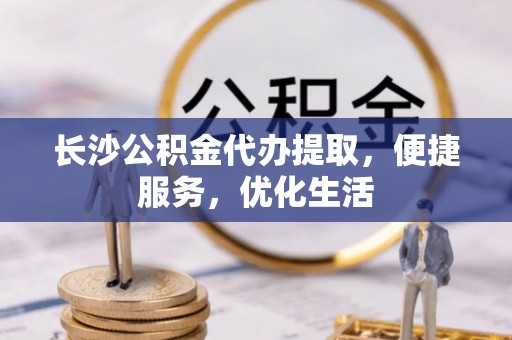镇赉长沙公积金代办提取，便捷服务，优化生活