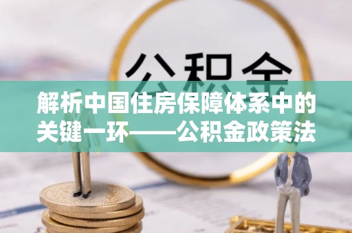 镇赉解析中国住房保障体系中的关键一环——公积金政策法规的演变与影响