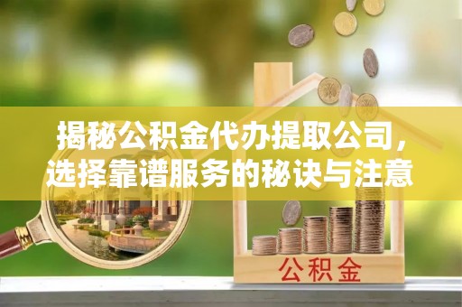 镇赉揭秘公积金代办提取公司，选择靠谱服务的秘诀与注意事项