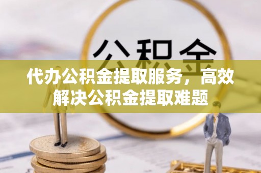 镇赉代办公积金提取服务，高效解决公积金提取难题