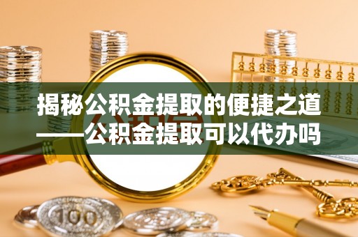 镇赉揭秘公积金提取的便捷之道——公积金提取可以代办吗？