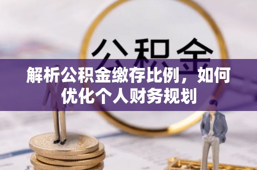 镇赉解析公积金缴存比例，如何优化个人财务规划