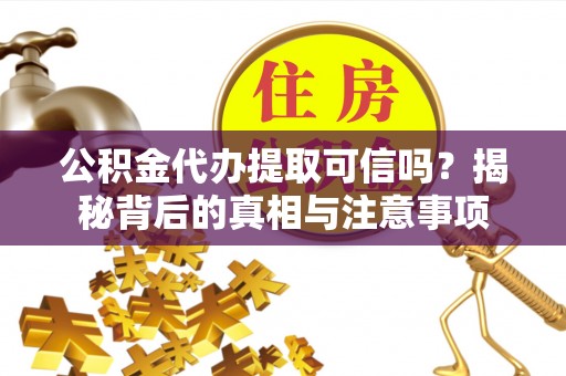 镇赉公积金代办提取可信吗？揭秘背后的真相与注意事项
