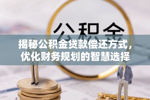 镇赉揭秘公积金贷款偿还方式，优化财务规划的智慧选择