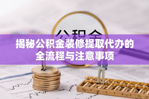 镇赉揭秘公积金装修提取代办的全流程与注意事项