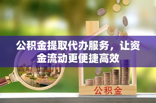 镇赉公积金提取代办服务，让资金流动更便捷高效