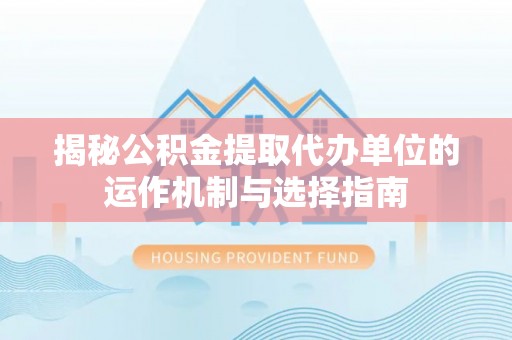 镇赉揭秘公积金提取代办单位的运作机制与选择指南