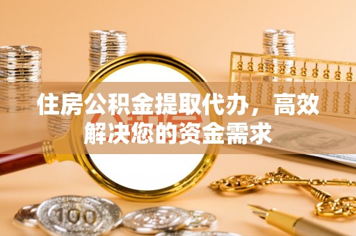 镇赉住房公积金提取代办，高效解决您的资金需求