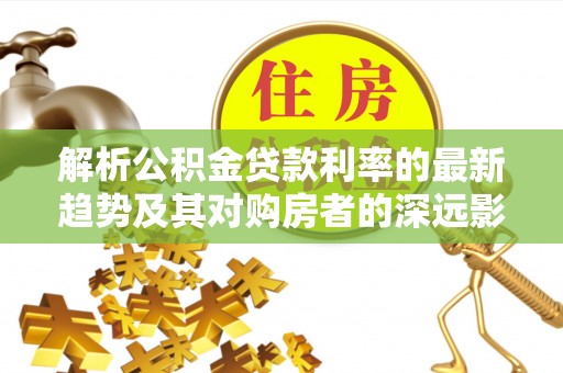 镇赉解析公积金贷款利率的最新趋势及其对购房者的深远影响
