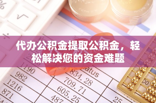 镇赉代办公积金提取公积金，轻松解决您的资金难题