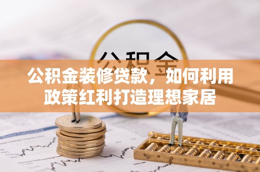 镇赉公积金装修贷款，如何利用政策红利打造理想家居