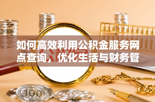 镇赉如何高效利用公积金服务网点查询，优化生活与财务管理