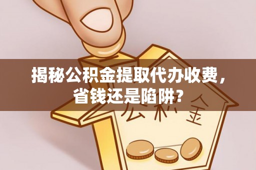 镇赉揭秘公积金提取代办收费，省钱还是陷阱？