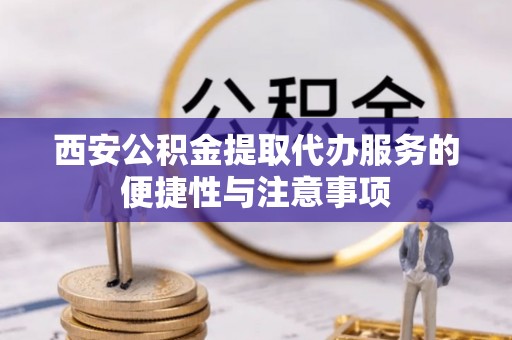 镇赉西安公积金提取代办服务的便捷性与注意事项